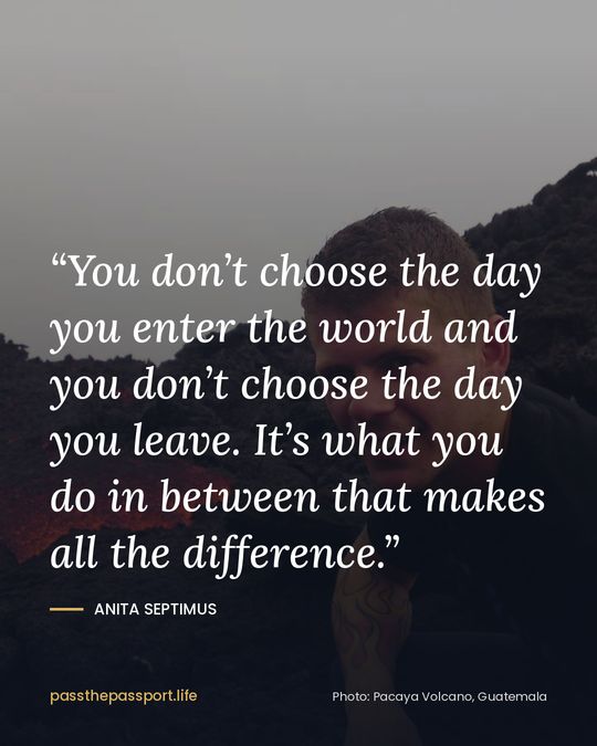 “You don’t choose the day you enter the world and you don’t choose the day you leave. It’s what you do in between that makes all the difference.” — Anita Septimus