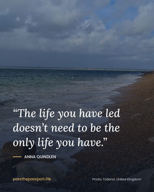 “The life you have led doesn’t need to be the only life you have.” — Anna Quindlen