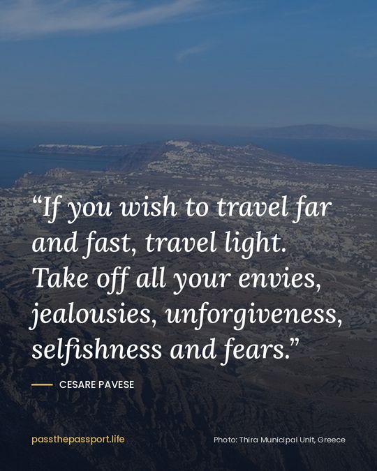“If you wish to travel far and fast, travel light. Take off all your envies, jealousies, unforgiveness, selfishness and fears.” — Cesare Pavese