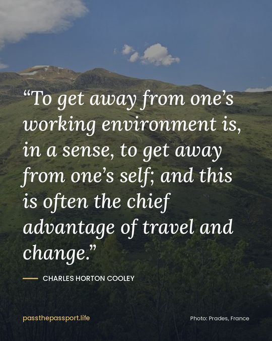 “To get away from one’s working environment is, in a sense, to get away from one’s self; and this is often the chief advantage of travel and change.” — Charles Horton Cooley