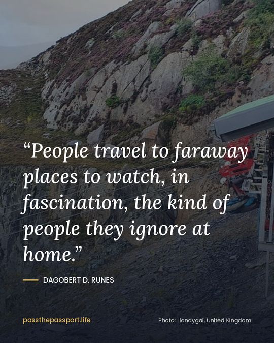 “People travel to faraway places to watch, in fascination, the kind of people they ignore at home.” — Dagobert D. Runes