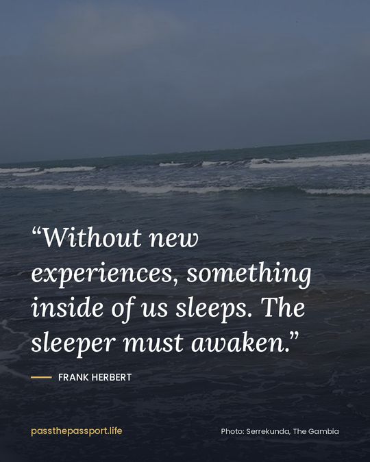 “Without new experiences, something inside of us sleeps. The sleeper must awaken.” — Frank Herbert