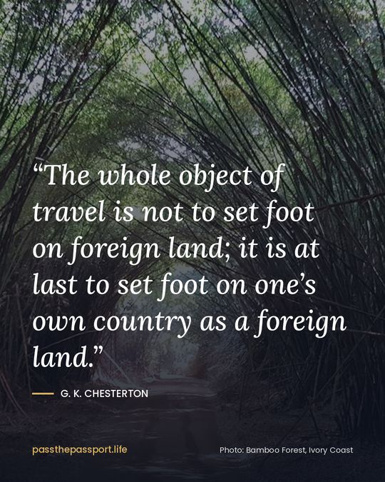 “The whole object of travel is not to set foot on foreign land; it is at last to set foot on one’s own country as a foreign land.” — G. K. Chesterton