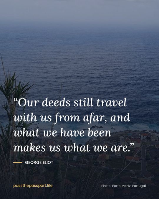 “Our deeds still travel with us from afar, and what we have been makes us what we are.” — George Eliot