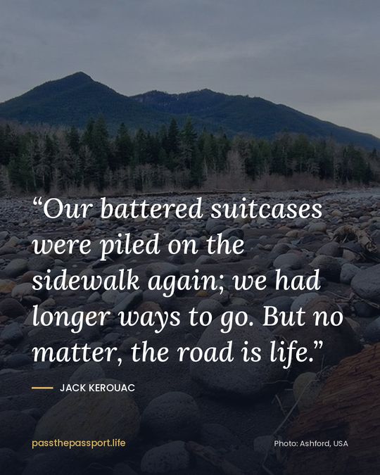 “Our battered suitcases were piled on the sidewalk again; we had longer ways to go. But no matter, the road is life.” — Jack Kerouac