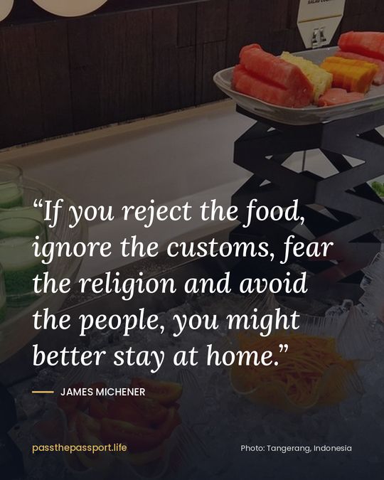 “If you reject the food, ignore the customs, fear the religion and avoid the people, you might better stay at home.” — James Michener