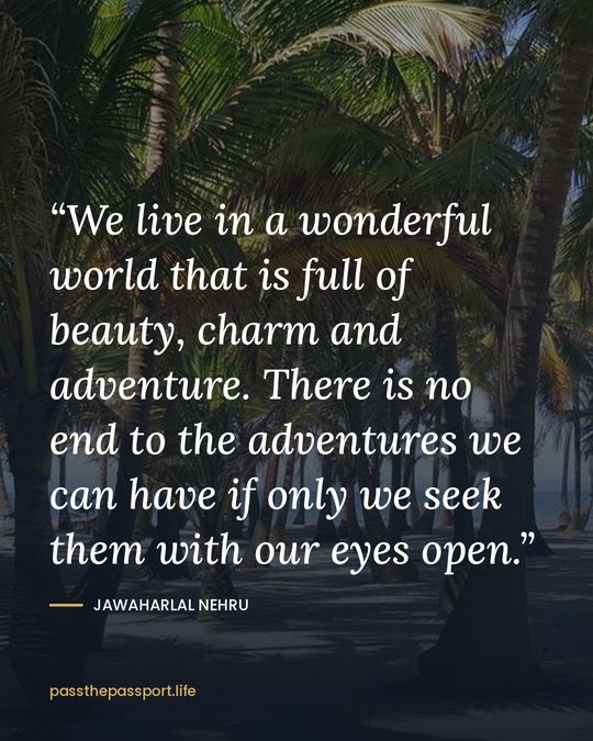 “We live in a wonderful world that is full of beauty, charm and adventure. There is no end to the adventures we can have if only we seek them with our eyes open.” — Jawaharlal Nehru