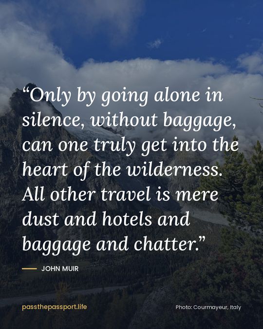 “Only by going alone in silence, without baggage, can one truly get into the heart of the wilderness. All other travel is mere dust and hotels and baggage and chatter.” — John Muir
