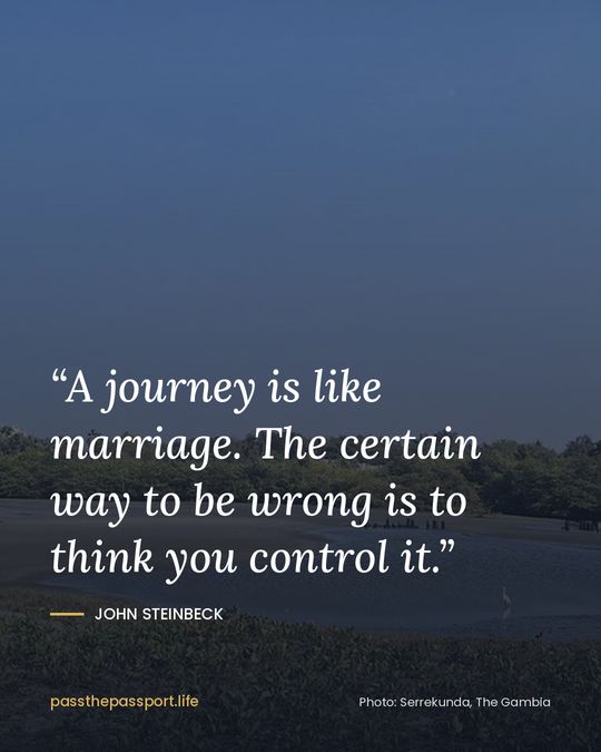“A journey is like marriage. The certain way to be wrong is to think you control it.” — John Steinbeck