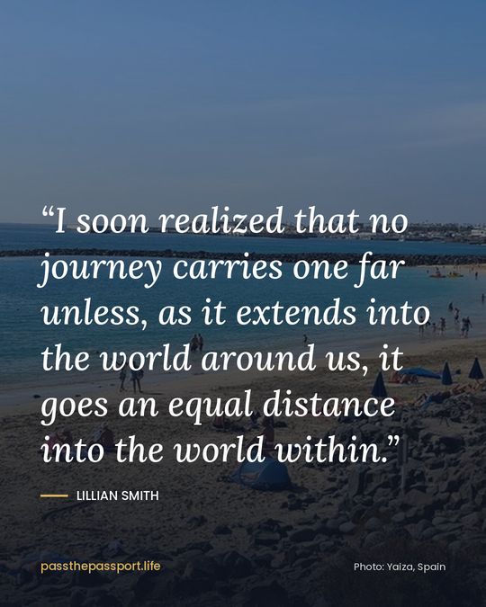 “I soon realized that no journey carries one far unless, as it extends into the world around us, it goes an equal distance into the world within.” — Lillian Smith