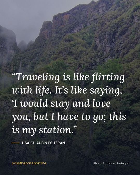 “Traveling is like flirting with life. It’s like saying, ‘I would stay and love you, but I have to go; this is my station.” — Lisa St. Aubin de Teran
