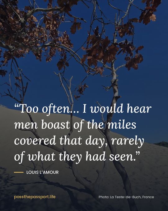 “Too often… I would hear men boast of the miles covered that day, rarely of what they had seen.” — Louis L’Amour