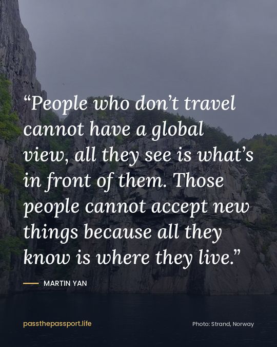 “People who don’t travel cannot have a global view, all they see is what’s in front of them. Those people cannot accept new things because all they know is where they live.” — Martin Yan