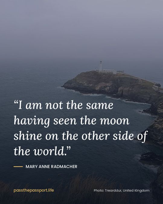 “I am not the same having seen the moon shine on the other side of the world.” — Mary Anne Radmacher