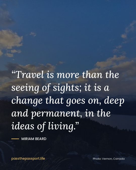 “Travel is more than the seeing of sights; it is a change that goes on, deep and permanent, in the ideas of living.” — Miriam Beard