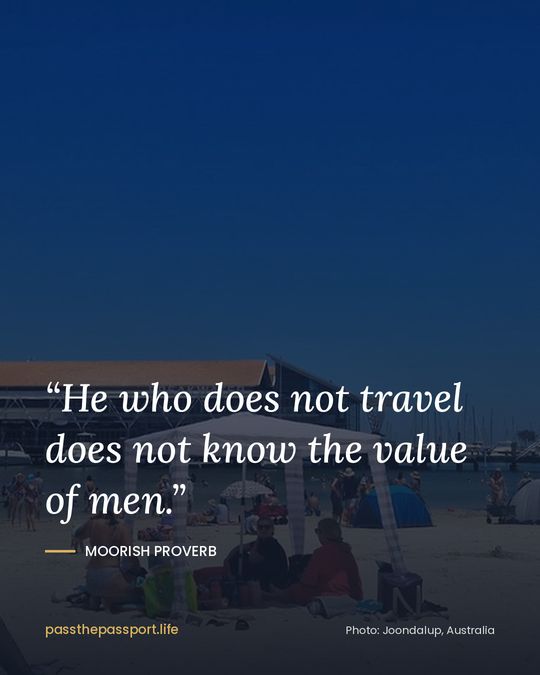 “He who does not travel does not know the value of men.” — Moorish proverb