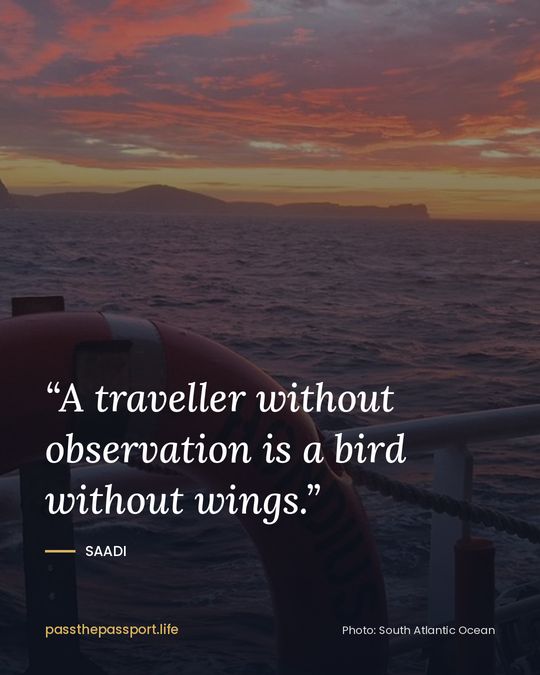 “A traveller without observation is a bird without wings.” — Saadi