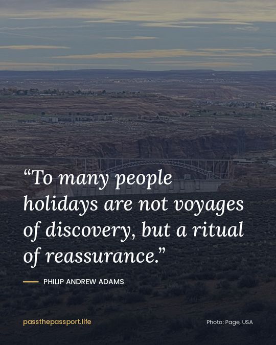 “To many people holidays are not voyages of discovery, but a ritual of reassurance.” — Philip Andrew Adams