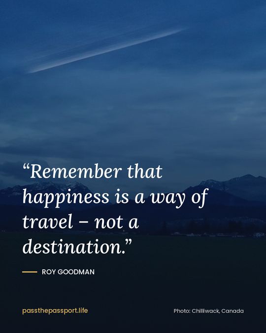 “Remember that happiness is a way of travel – not a destination.” — Roy Goodman