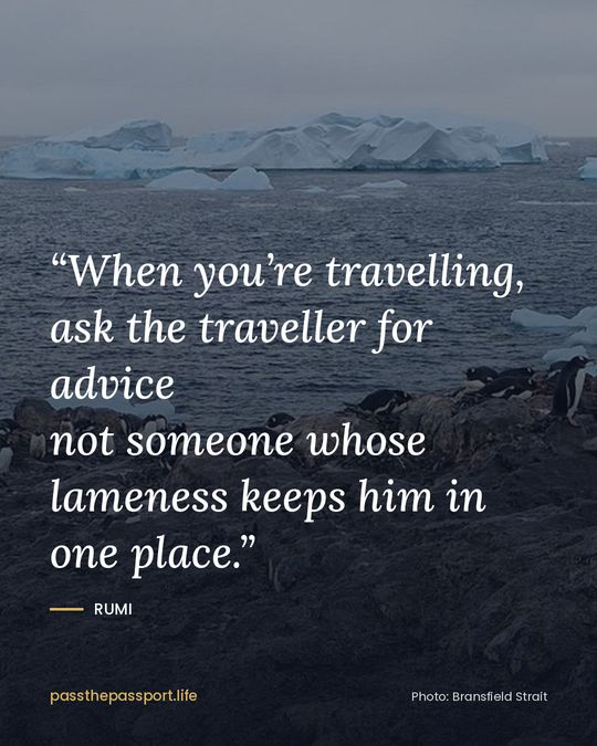 “When you’re travelling, ask the traveller for advice
not someone whose lameness keeps him in one place.” — Rumi
