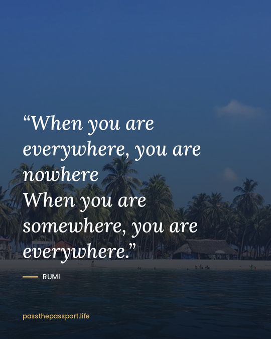 “When you are everywhere, you are nowhere
When you are somewhere, you are everywhere.” — Rumi