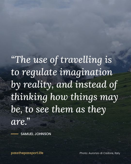 “The use of travelling is to regulate imagination by reality, and instead of thinking how things may be, to see them as they are.” — Samuel Johnson