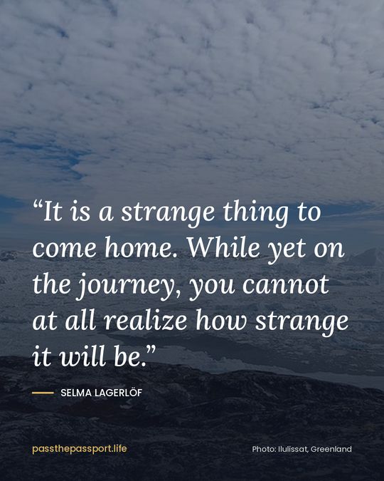 “It is a strange thing to come home. While yet on the journey, you cannot at all realize how strange it will be.” — Selma Lagerlöf
