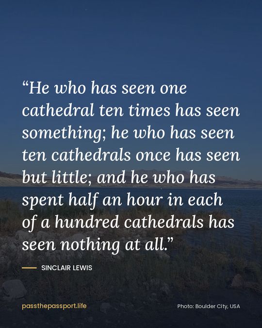 “He who has seen one cathedral ten times has seen something; he who has seen ten cathedrals once has seen but little; and he who has spent half an hour in each of a hundred cathedrals has seen nothing at all.” — Sinclair Lewis