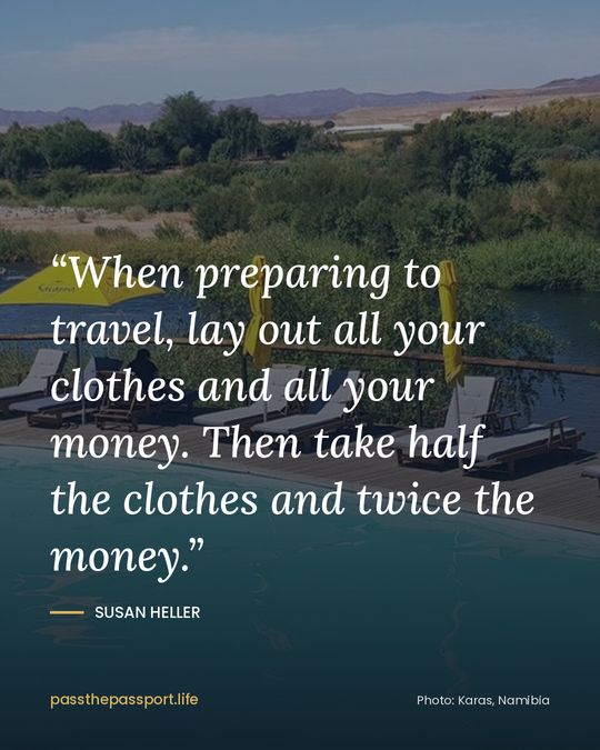 “When preparing to travel, lay out all your clothes and all your money. Then take half the clothes and twice the money.” — Susan Heller