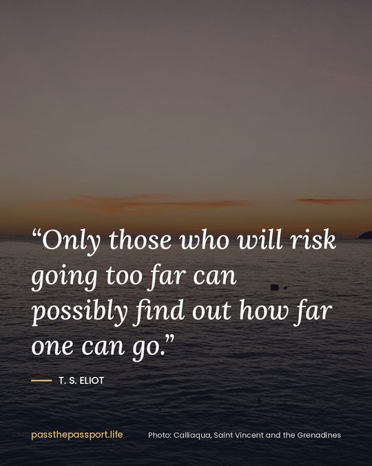 “Only those who will risk going too far can possibly find out how far one can go.” — T. S. Eliot