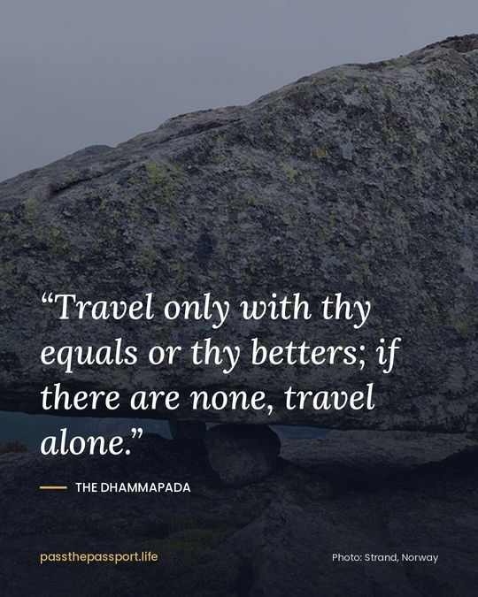 “Travel only with thy equals or thy betters; if there are none, travel alone.” — The Dhammapada