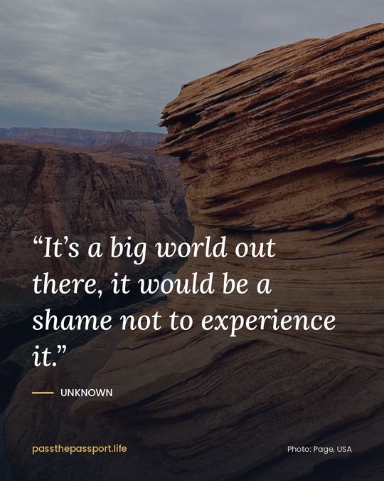 “It’s a big world out there, it would be a shame not to experience it.” — Unknown