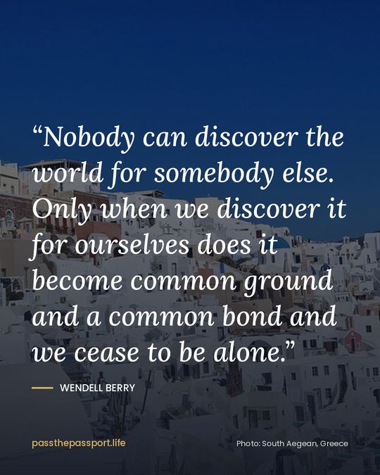 “Nobody can discover the world for somebody else. Only when we discover it for ourselves does it become common ground and a common bond and we cease to be alone.” — Wendell Berry