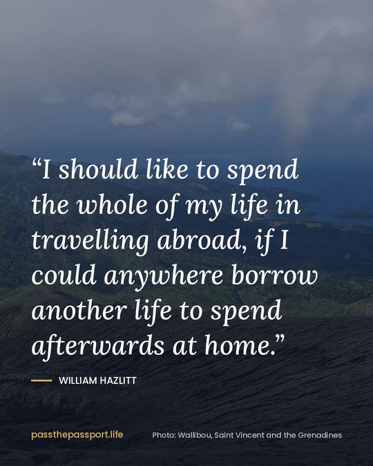 “I should like to spend the whole of my life in travelling abroad, if I could anywhere borrow another life to spend afterwards at home.” — William Hazlitt
