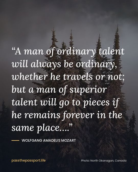 “A man of ordinary talent will always be ordinary, whether he travels or not; but a man of superior talent will go to pieces if he remains forever in the same place….” — Wolfgang Amadeus Mozart