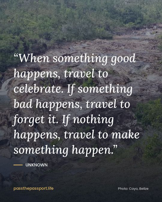 “When something good happens, travel to celebrate. If something bad happens, travel to forget it. If nothing happens, travel to make something happen.” — Unknown