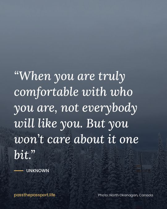 “When you are truly comfortable with who you are, not everybody will like you. But you won’t care about it one bit.” — Unknown