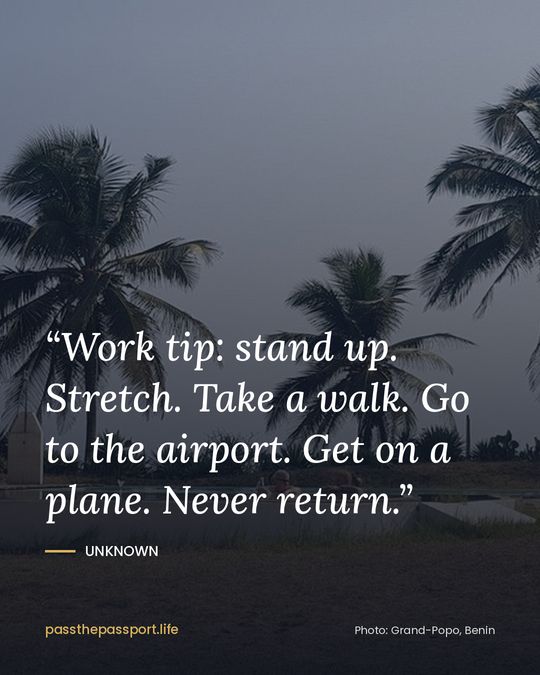 “Work tip: stand up. Stretch. Take a walk. Go to the airport. Get on a plane. Never return.” — Unknown