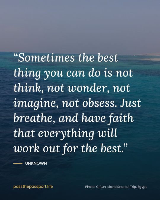 “Sometimes the best thing you can do is not think, not wonder, not imagine, not obsess. Just breathe, and have faith that everything will work out for the best.” — Unknown