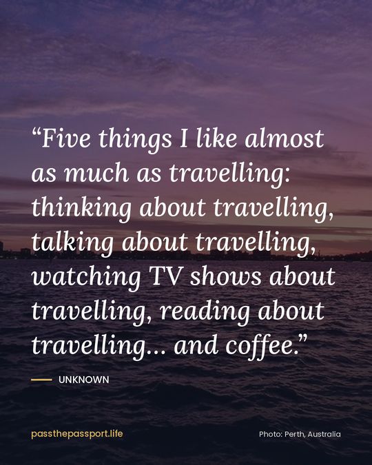 “Five things I like almost as much as travelling: thinking about travelling, talking about travelling, watching TV shows about travelling, reading about travelling… and coffee.” — Unknown