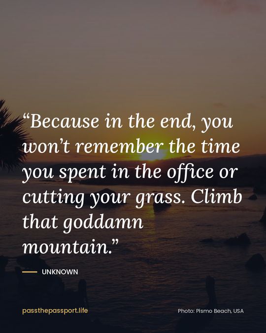 “Because in the end, you won’t remember the time you spent in the office or cutting your grass. Climb that goddamn mountain.” — Unknown