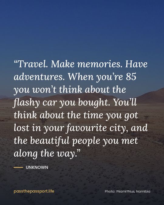 “Travel. Make memories. Have adventures. When you’re 85 you won’t think about the flashy car you bought. You’ll think about the time you got lost in your favourite city, and the beautiful people you met along the way.” — Unknown