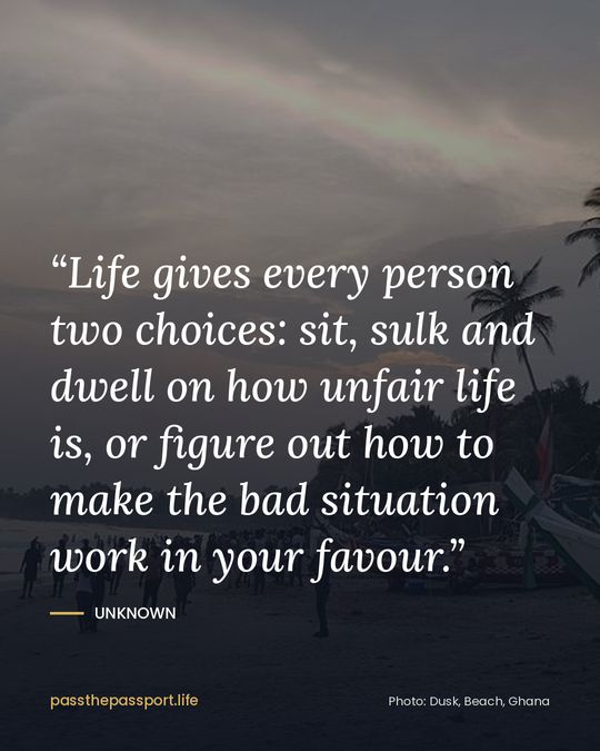 “Life gives every person two choices: sit, sulk and dwell on how unfair life is, or figure out how to make the bad situation work in your favour.” — Unknown