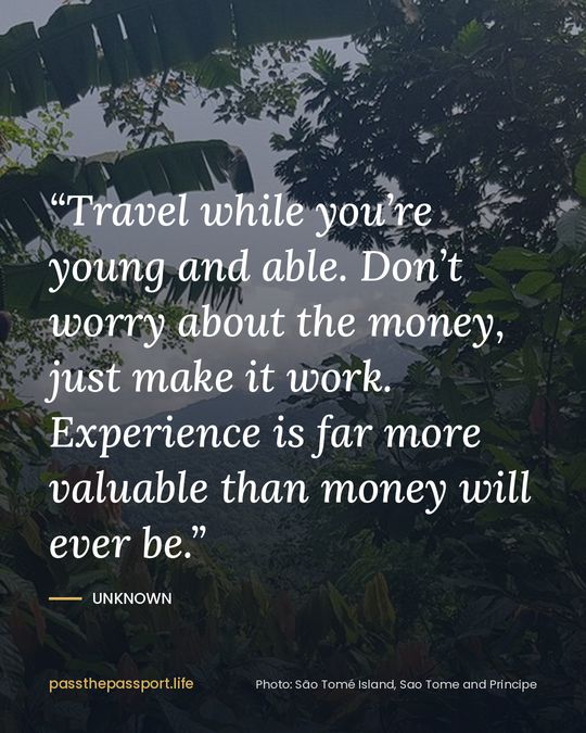 “Travel while you’re young and able. Don’t worry about the money, just make it work. Experience is far more valuable than money will ever be.” — Unknown