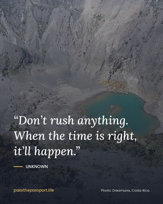 “Don’t rush anything. When the time is right, it’ll happen.” — Unknown
