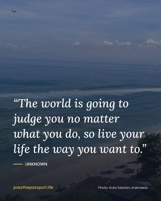 “The world is going to judge you no matter what you do, so live your life the way you want to.” — Unknown