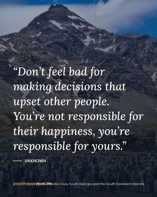 “Don’t feel bad for making decisions that upset other people. You’re not responsible for their happiness, you’re responsible for yours.” — Unknown