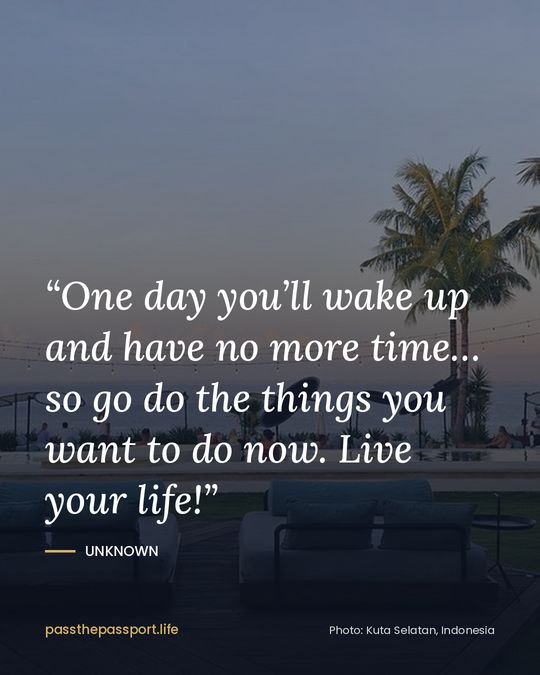 “One day you’ll wake up and have no more time… so go do the things you want to do now. Live your life!” — Unknown