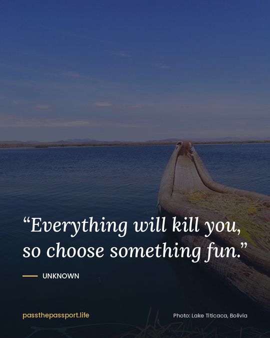 “Everything will kill you, so choose something fun.” — Unknown