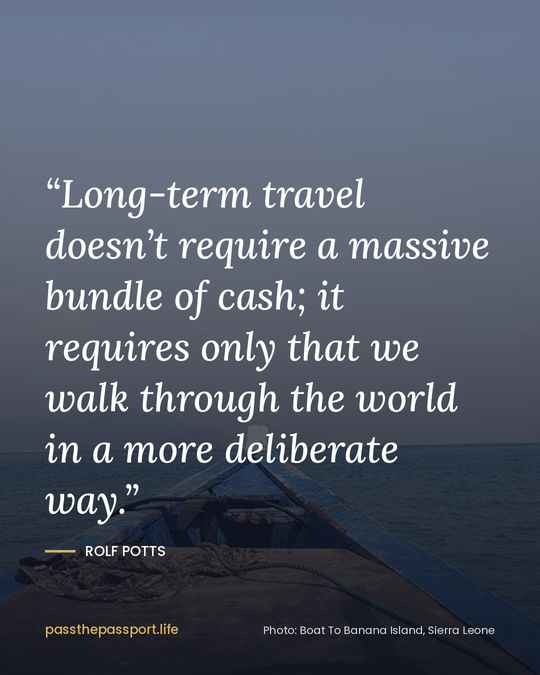 “Long-term travel doesn’t require a massive bundle of cash; it requires only that we walk through the world in a more deliberate way.” — Rolf Potts